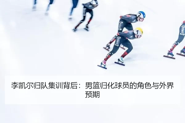 李凯尔归队集训背后：男篮归化球员的角色与外界预期