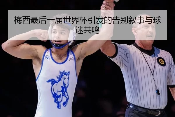 梅西最后一届世界杯引发的告别叙事与球迷共鸣